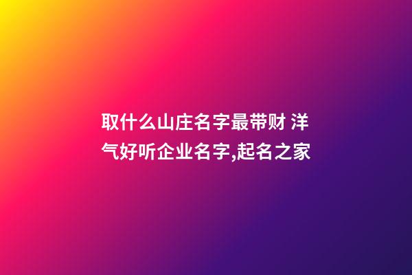 取什么山庄名字最带财 洋气好听企业名字,起名之家-第1张-公司起名-玄机派